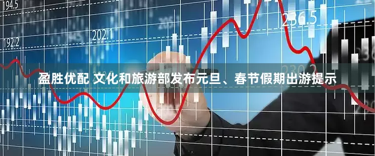 盈胜优配 文化和旅游部发布元旦、春节假期出游提示