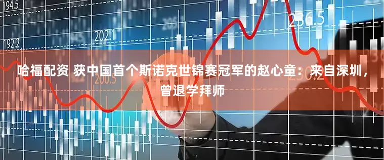 哈福配资 获中国首个斯诺克世锦赛冠军的赵心童：来自深圳，曾退学拜师