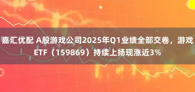 嘉汇优配 A股游戏公司2025年Q1业绩全部交卷，游戏ETF（159869）持续上扬现涨近3%