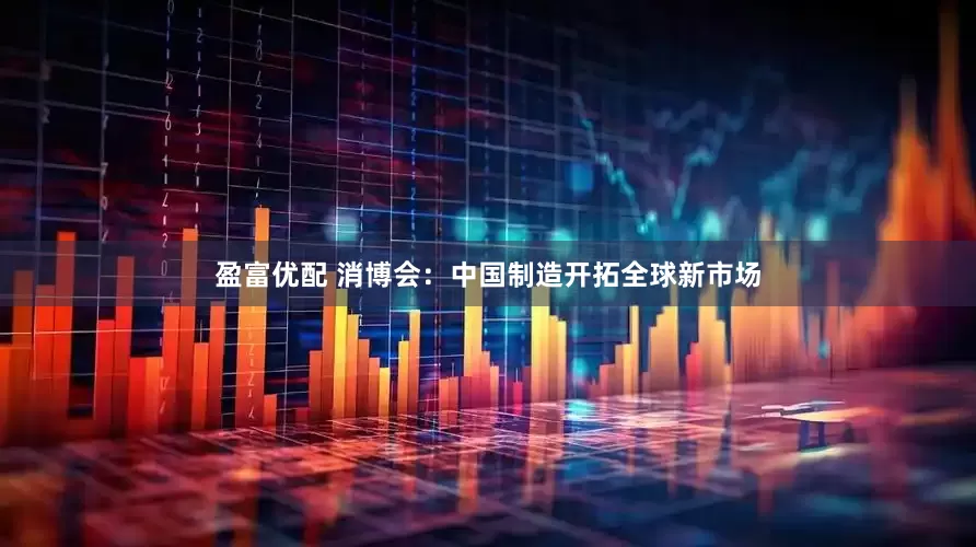 盈富优配 消博会：中国制造开拓全球新市场