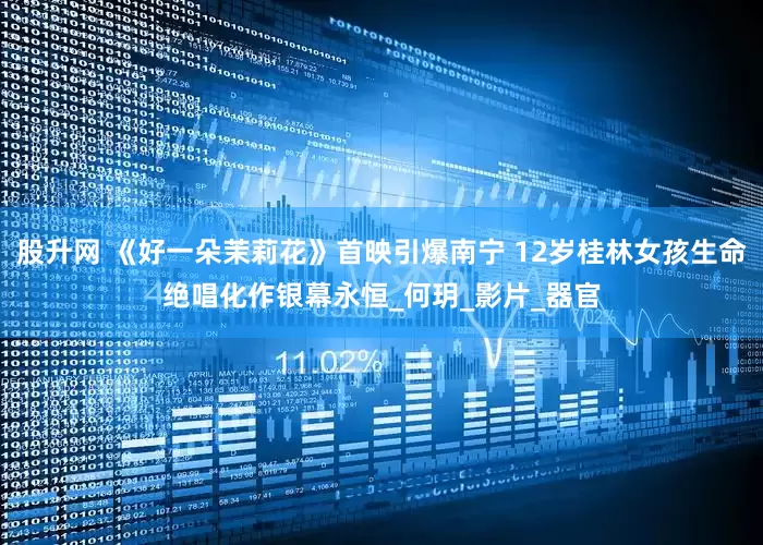 股升网 《好一朵茉莉花》首映引爆南宁 12岁桂林女孩生命绝唱化作银幕永恒_何玥_影片_器官