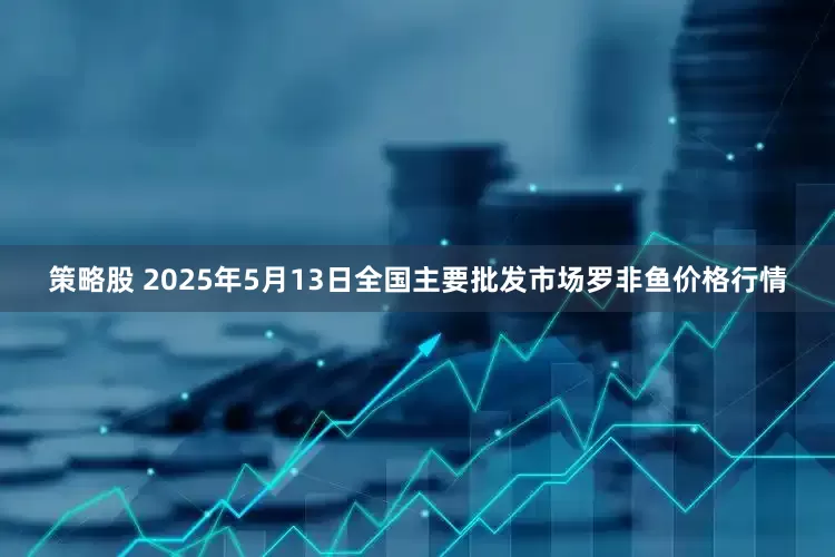 策略股 2025年5月13日全国主要批发市场罗非鱼价格行情