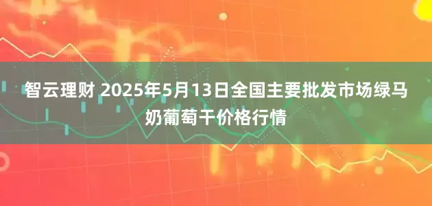 智云理财 2025年5月13日全国主要批发市场绿马奶葡萄干价格行情