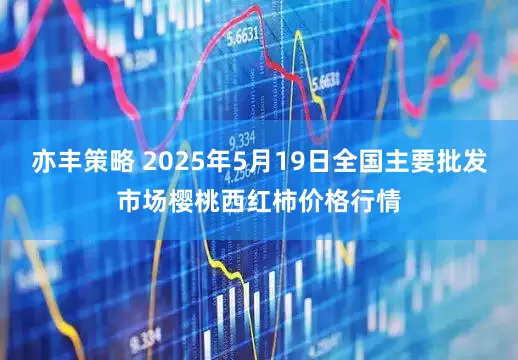 亦丰策略 2025年5月19日全国主要批发市场樱桃西红柿价格行情