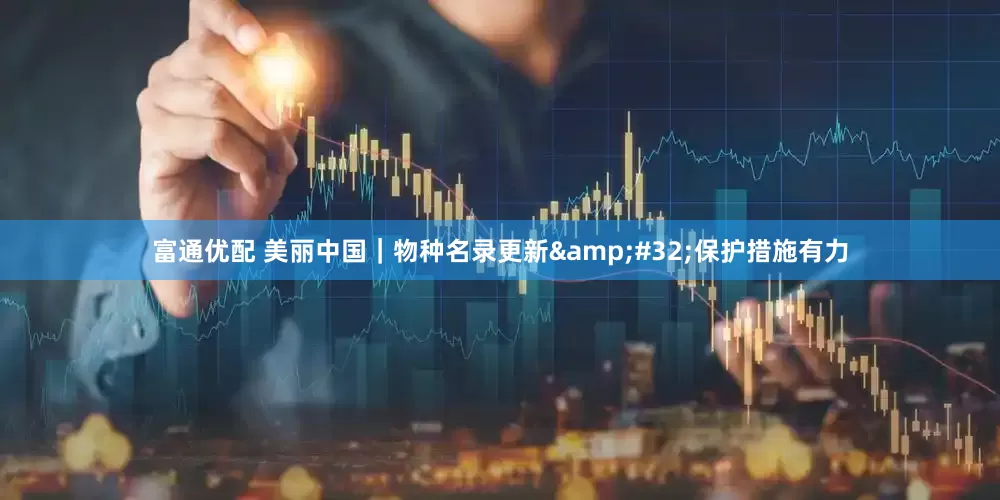 富通优配 美丽中国｜物种名录更新&#32;保护措施有力