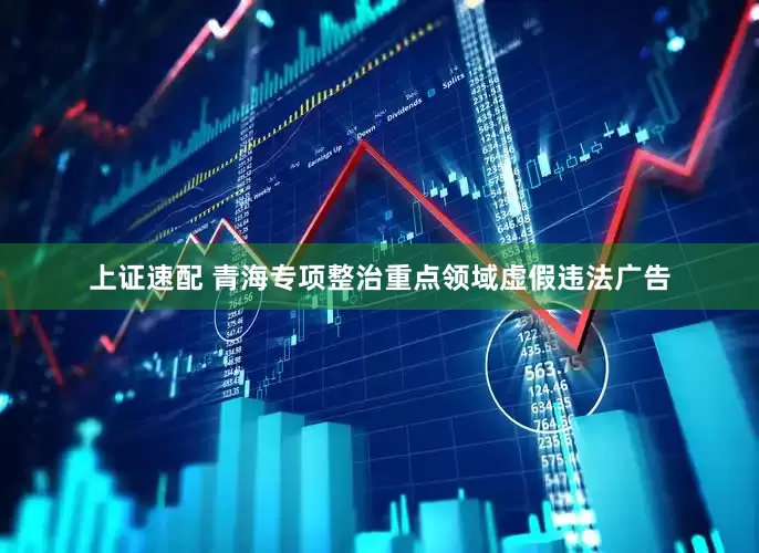 上证速配 青海专项整治重点领域虚假违法广告