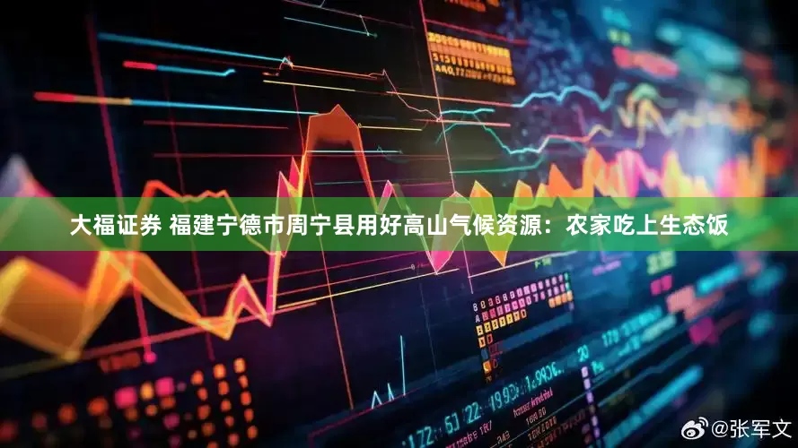 大福证券 福建宁德市周宁县用好高山气候资源：农家吃上生态饭