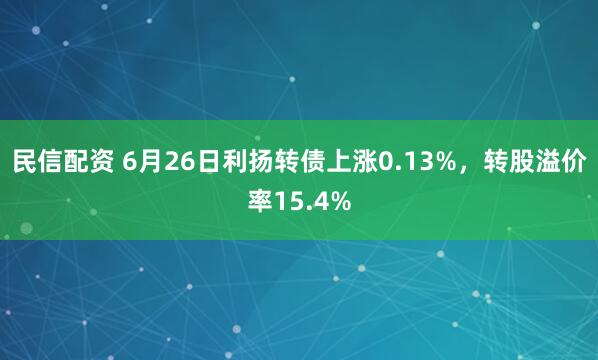 民信配资 6月26日利扬转债上涨0.13%，转股溢价率15.4%