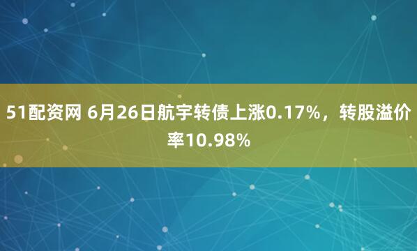 51配资网 6月26日航宇转债上涨0.17%，转股溢价率10.98%