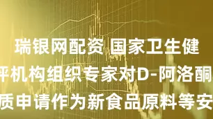 瑞银网配资 国家卫生健康委：审评机构组织专家对D-阿洛酮糖等5种物质申请作为新食品原料等安全性评估材料进行审查并通过