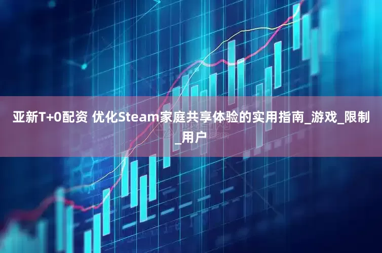 亚新T+0配资 优化Steam家庭共享体验的实用指南_游戏_限制_用户