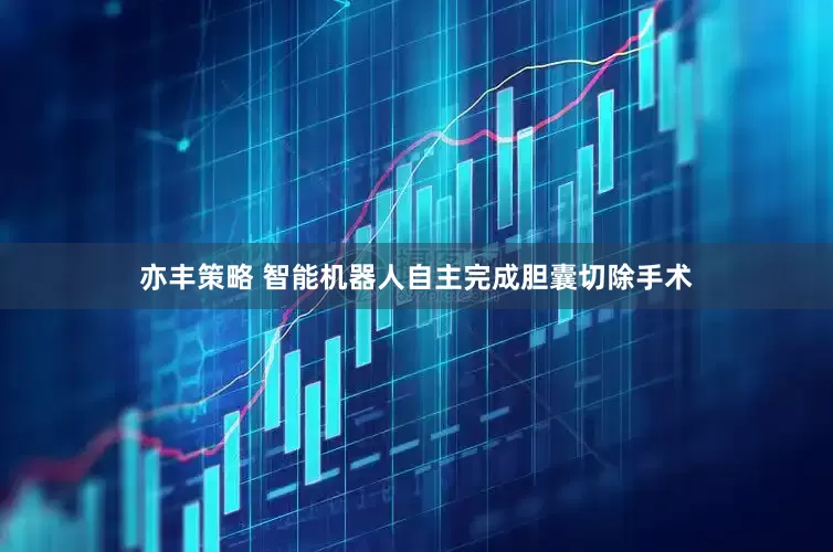 亦丰策略 智能机器人自主完成胆囊切除手术