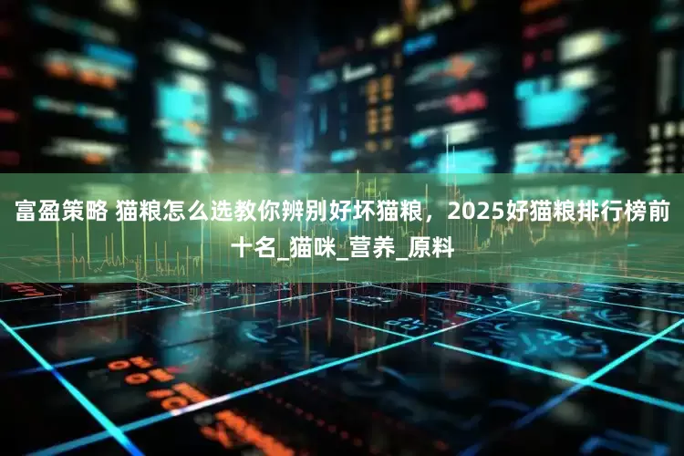 富盈策略 猫粮怎么选教你辨别好坏猫粮，2025好猫粮排行榜前十名_猫咪_营养_原料