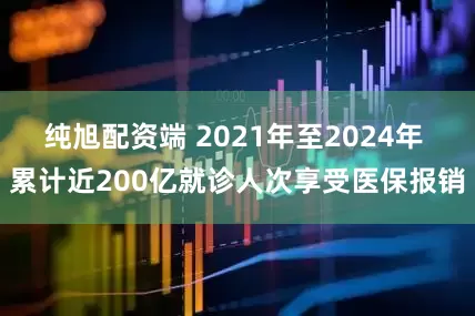 纯旭配资端 2021年至2024年 累计近200亿就诊人次享受医保报销