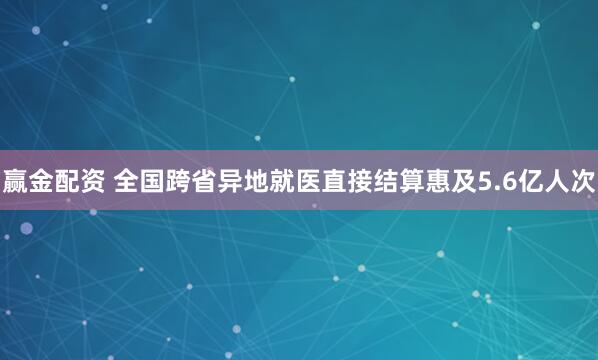 赢金配资 全国跨省异地就医直接结算惠及5.6亿人次