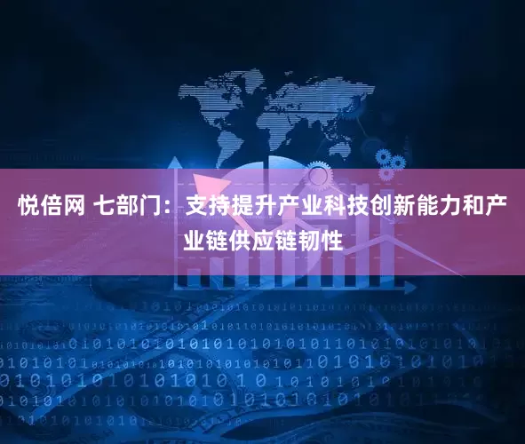 悦倍网 七部门：支持提升产业科技创新能力和产业链供应链韧性