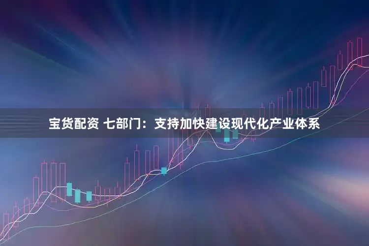 宝货配资 七部门：支持加快建设现代化产业体系