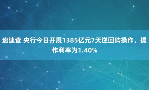 速速查 央行今日开展1385亿元7天逆回购操作，操作利率为1.40%