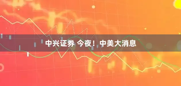 中兴证券 今夜！中美大消息
