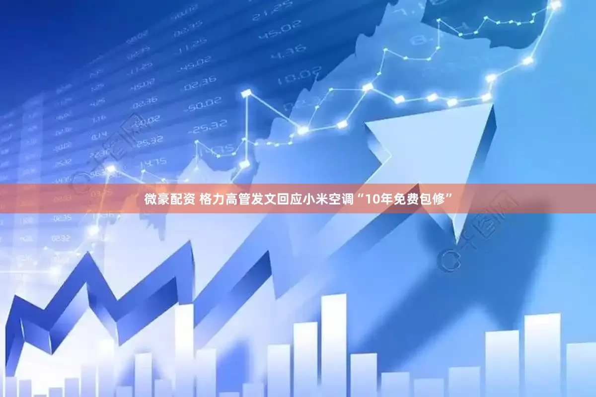 微豪配资 格力高管发文回应小米空调“10年免费包修”
