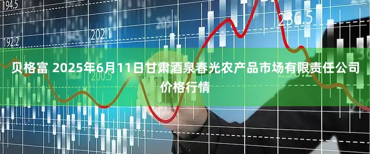 贝格富 2025年6月11日甘肃酒泉春光农产品市场有限责任公司价格行情