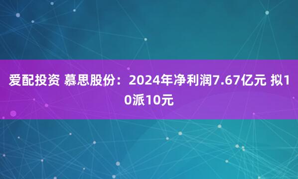 爱配投资 慕思股份：2024年净利润7.67亿元 拟10派10元