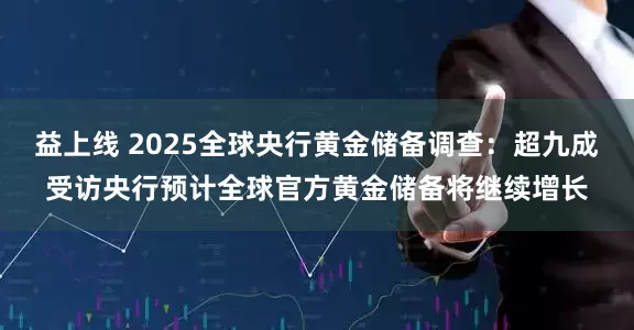 益上线 2025全球央行黄金储备调查：超九成受访央行预计全球官方黄金储备将继续增长