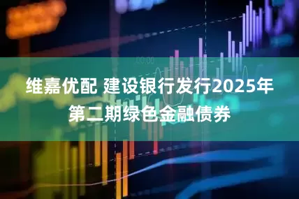 维嘉优配 建设银行发行2025年第二期绿色金融债券