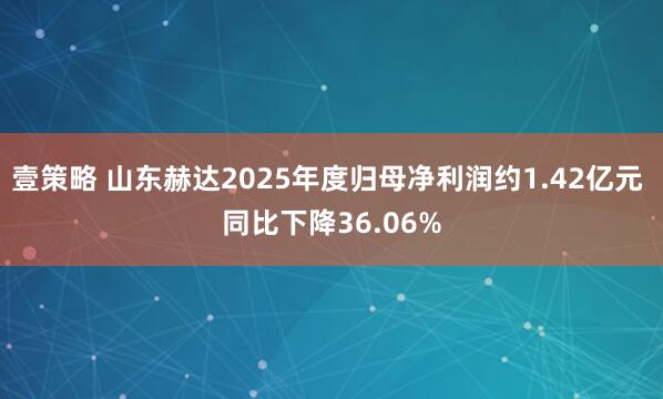 壹策略 山东赫达2025年度归母净利润约1.42亿元 同比下降36.06%