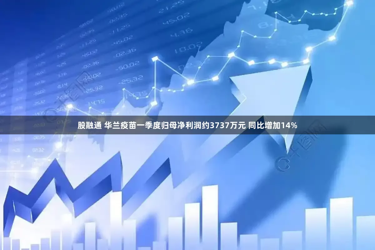 股融通 华兰疫苗一季度归母净利润约3737万元 同比增加14%