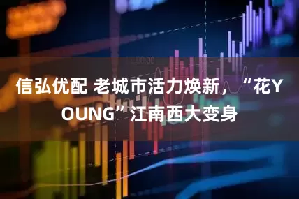 信弘优配 老城市活力焕新，“花YOUNG”江南西大变身